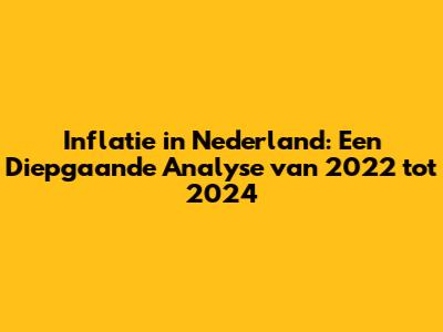 Inflatie in Nederland: Een Diepgaande Analyse van 2022 tot 2024