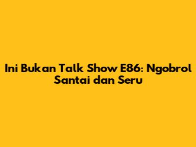 Ini Bukan Talk Show E86: Ngobrol Santai dan Seru