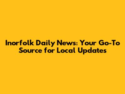 Inorfolk Daily News: Your Go-To Source for Local Updates