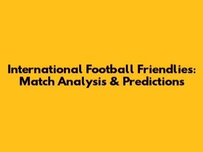 International Football Friendlies: Match Analysis & Predictions