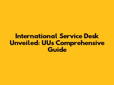 International Service Desk Unveiled: UU's Comprehensive Guide