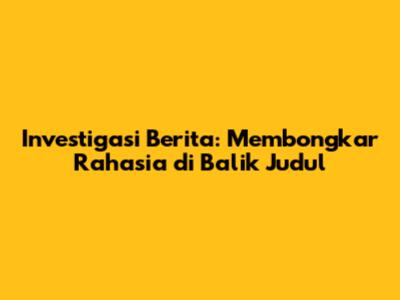 Investigasi Berita: Membongkar Rahasia di Balik Judul