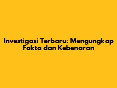 Investigasi Terbaru: Mengungkap Fakta dan Kebenaran