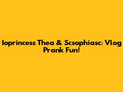 Ioprincess Thea & Scsophiasc: Vlog Prank Fun!