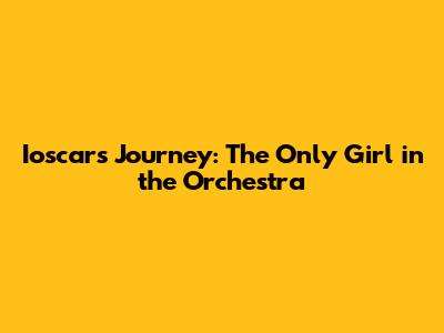 Ioscar's Journey: The Only Girl in the Orchestra