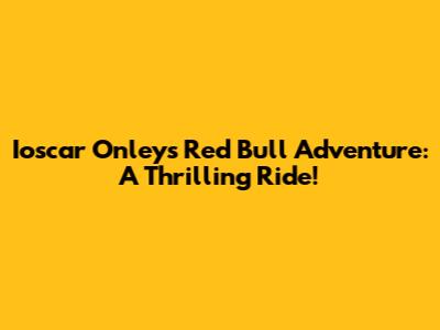 Ioscar Onley's Red Bull Adventure: A Thrilling Ride!