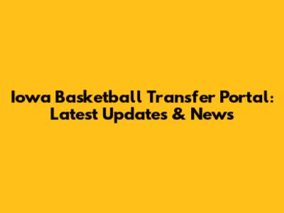 Iowa Basketball Transfer Portal: Latest Updates & News