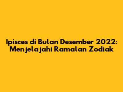 Ipisces di Bulan Desember 2022: Menjelajahi Ramalan Zodiak