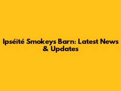 Ipséité Smokeys Barn: Latest News & Updates