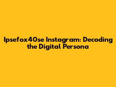 Ipsefox40se Instagram: Decoding the Digital Persona
