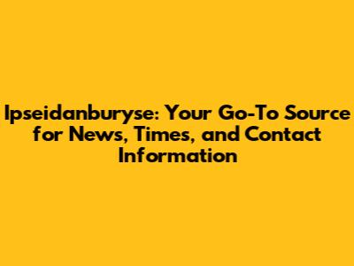Ipseidanburyse: Your Go-To Source for News, Times, and Contact Information