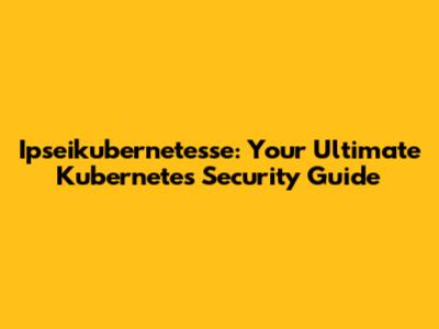 Ipseikubernetesse: Your Ultimate Kubernetes Security Guide