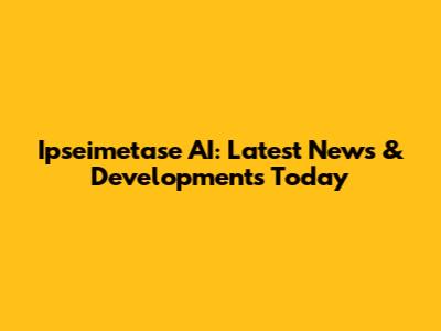 Ipseimetase AI: Latest News & Developments Today