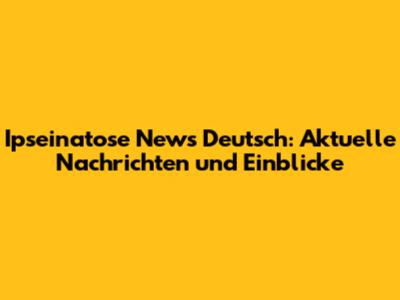 Ipseinatose News Deutsch: Aktuelle Nachrichten und Einblicke