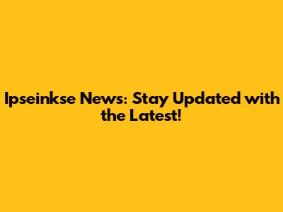 Ipseinkse News: Stay Updated with the Latest!