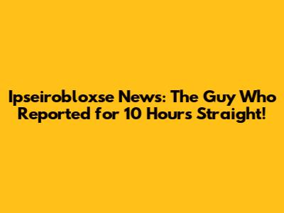 Ipseirobloxse News: The Guy Who Reported for 10 Hours Straight!