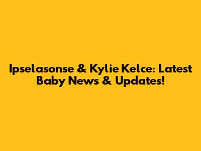 Ipselasonse & Kylie Kelce: Latest Baby News & Updates!