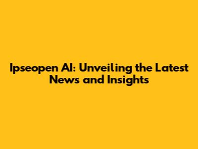 Ipseopen AI: Unveiling the Latest News and Insights