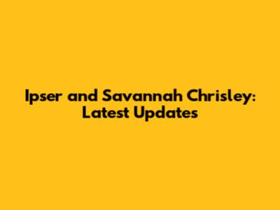 Ipser and Savannah Chrisley: Latest Updates