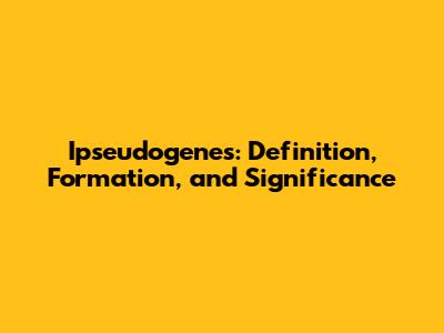 Ipseudogenes: Definition, Formation, and Significance