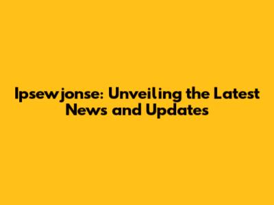 Ipsewjonse: Unveiling the Latest News and Updates