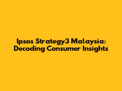 Ipsos Strategy3 Malaysia: Decoding Consumer Insights
