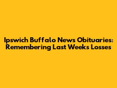 Ipswich Buffalo News Obituaries: Remembering Last Week's Losses