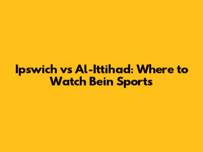 Ipswich vs Al-Ittihad: Where to Watch Bein Sports