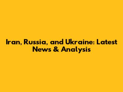 Iran, Russia, and Ukraine: Latest News & Analysis
