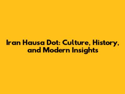 Iran Hausa Dot: Culture, History, and Modern Insights