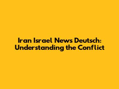 Iran Israel News Deutsch: Understanding the Conflict
