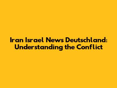 Iran Israel News Deutschland: Understanding the Conflict