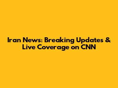 Iran News: Breaking Updates & Live Coverage on CNN