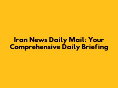 Iran News Daily Mail: Your Comprehensive Daily Briefing
