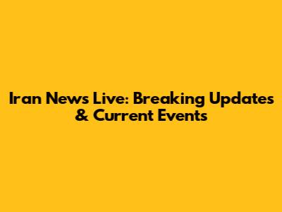 Iran News Live: Breaking Updates & Current Events