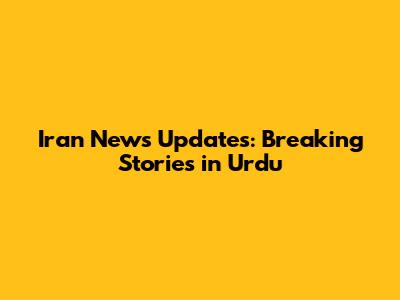 Iran News Updates: Breaking Stories in Urdu
