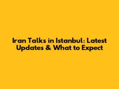 Iran Talks in Istanbul: Latest Updates & What to Expect