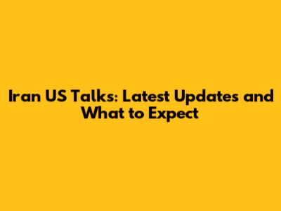 Iran US Talks: Latest Updates and What to Expect