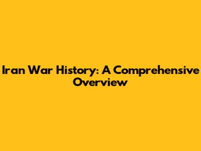 Iran War History: A Comprehensive Overview