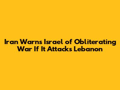 Iran Warns Israel of Obliterating War If It Attacks Lebanon