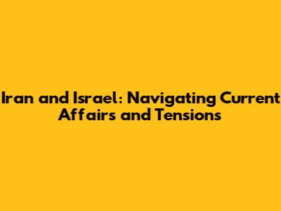 Iran and Israel: Navigating Current Affairs and Tensions