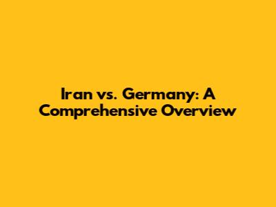 Iran vs. Germany: A Comprehensive Overview