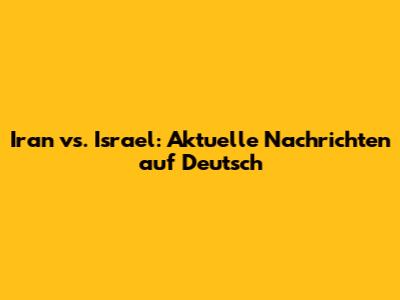 Iran vs. Israel: Aktuelle Nachrichten auf Deutsch
