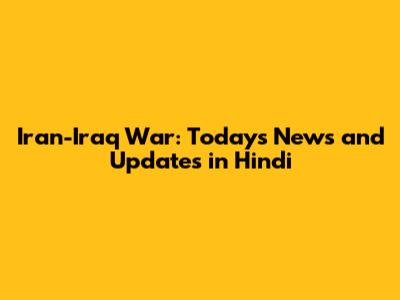 Iran-Iraq War: Today's News and Updates in Hindi