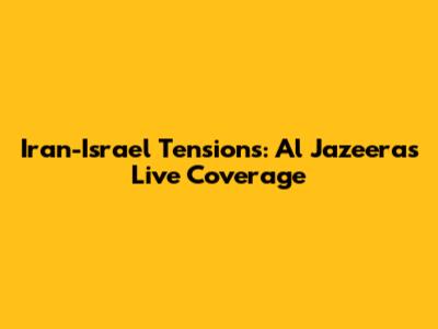 Iran-Israel Tensions: Al Jazeera's Live Coverage