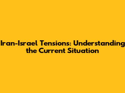 Iran-Israel Tensions: Understanding the Current Situation
