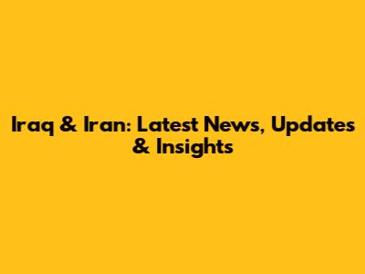 Iraq & Iran: Latest News, Updates & Insights