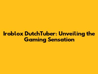 Iroblox DutchTuber: Unveiling the Gaming Sensation