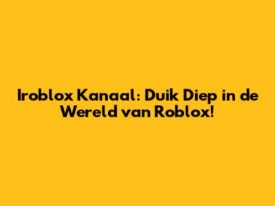 Iroblox Kanaal: Duik Diep in de Wereld van Roblox!