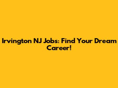 Irvington NJ Jobs: Find Your Dream Career!